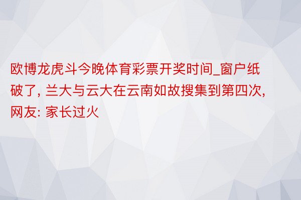 欧博龙虎斗今晚体育彩票开奖时间_窗户纸破了, 兰大与云大在云南如故搜集到第四次, 网友: 家长过火