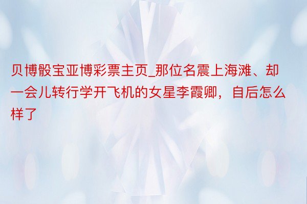 贝博骰宝亚博彩票主页_那位名震上海滩、却一会儿转行学开飞机的女星李霞卿，自后怎么样了