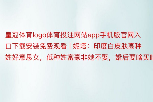 皇冠体育logo体育投注网站app手机版官网入口下载安装免费观看 | 妮塔：印度白皮肤高种姓好意思女，低种姓富豪非她不娶，婚后要啥买啥