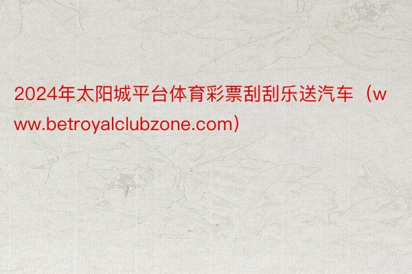 2024年太阳城平台体育彩票刮刮乐送汽车（www.betroyalclubzone.com）