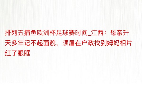 排列五捕鱼欧洲杯足球赛时间_江西：母亲升天多年记不起面貌，须眉在户政找到姆妈相片红了眼眶