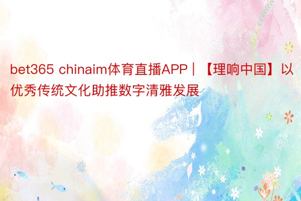 bet365 chinaim体育直播APP | 【理响中国】以优秀传统文化助推数字清雅发展