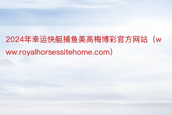 2024年幸运快艇捕鱼美高梅博彩官方网站（www.royalhorsessitehome.com）