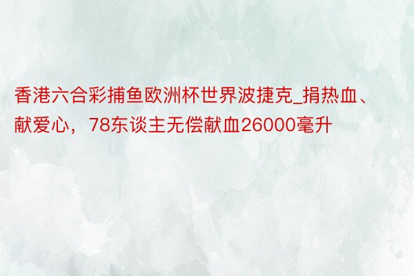 香港六合彩捕鱼欧洲杯世界波捷克_捐热血、献爱心，78东谈主无偿献血26000毫升