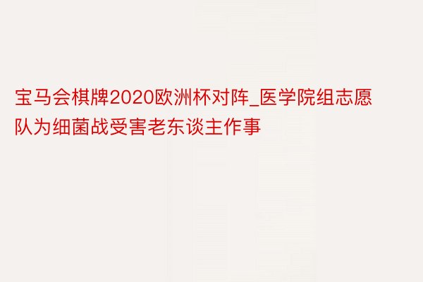 宝马会棋牌2020欧洲杯对阵_医学院组志愿队为细菌战受害老东谈主作事