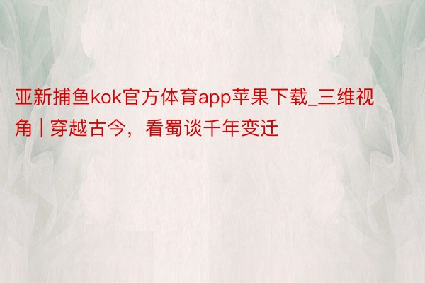 亚新捕鱼kok官方体育app苹果下载_三维视角 | 穿越古今，看蜀谈千年变迁