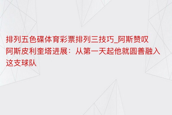 排列五色碟体育彩票排列三技巧_阿斯赞叹阿斯皮利奎塔进展：从第一天起他就圆善融入这支球队