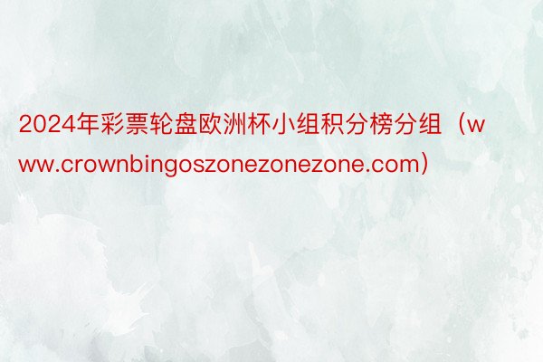 2024年彩票轮盘欧洲杯小组积分榜分组（www.crownbingoszonezonezone.com）