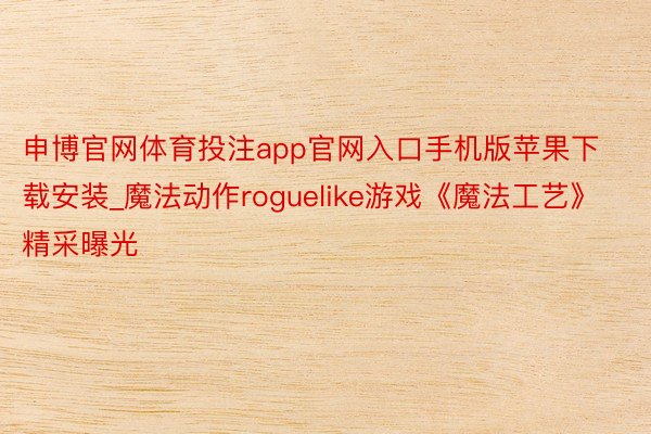 申博官网体育投注app官网入口手机版苹果下载安装_魔法动作roguelike游戏《魔法工艺》精采曝光