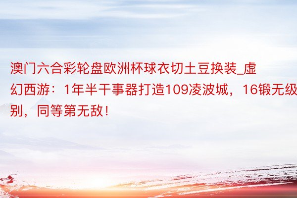 澳门六合彩轮盘欧洲杯球衣切土豆换装_虚幻西游：1年半干事器打造109凌波城，16锻无级别，同等第无敌！