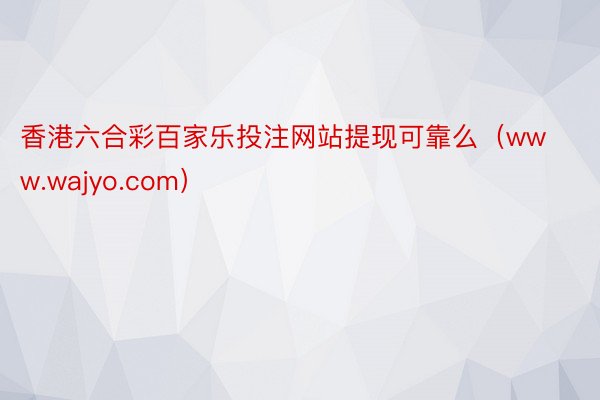 香港六合彩百家乐投注网站提现可靠么（www.wajyo.com）