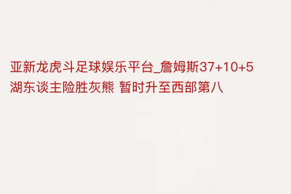 亚新龙虎斗足球娱乐平台_詹姆斯37+10+5湖东谈主险胜灰熊 暂时升至西部第八