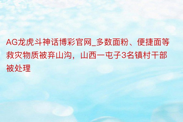 AG龙虎斗神话博彩官网_多数面粉、便捷面等救灾物质被弃山沟，山西一屯子3名镇村干部被处理