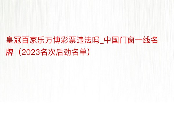 皇冠百家乐万博彩票违法吗_中国门窗一线名牌（2023名次后劲名单）