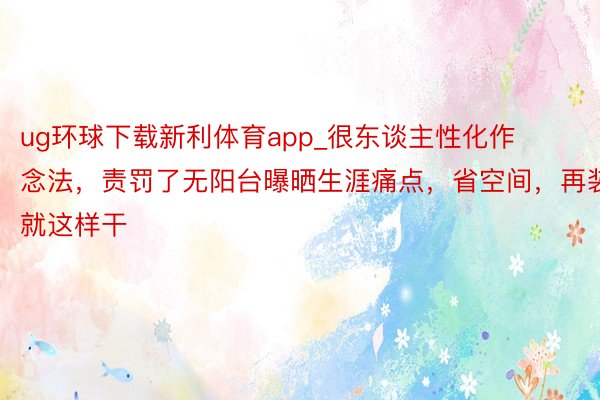 ug环球下载新利体育app_很东谈主性化作念法，责罚了无阳台曝晒生涯痛点，省空间，再装就这样干