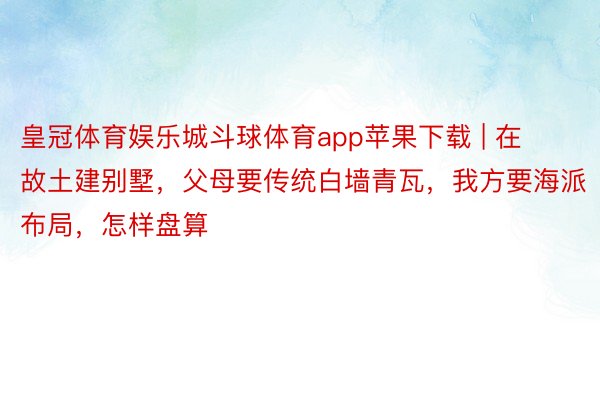 皇冠体育娱乐城斗球体育app苹果下载 | 在故土建别墅，父母要传统白墙青瓦，我方要海派布局，怎样盘算