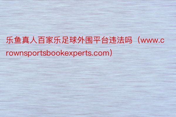 乐鱼真人百家乐足球外围平台违法吗（www.crownsportsbookexperts.com）