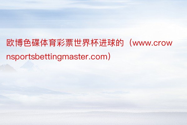 欧博色碟体育彩票世界杯进球的（www.crownsportsbettingmaster.com）