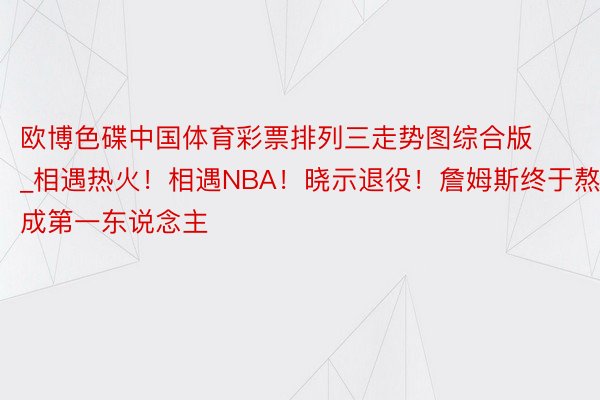 欧博色碟中国体育彩票排列三走势图综合版_相遇热火！相遇NBA！晓示退役！詹姆斯终于熬成第一东说念主