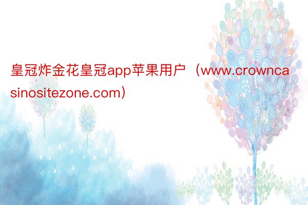 皇冠炸金花皇冠app苹果用户（www.crowncasinositezone.com）