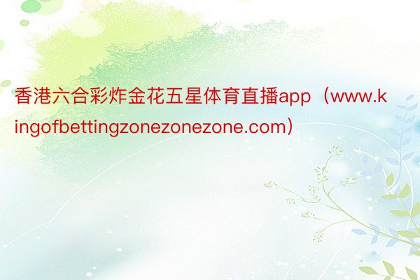 香港六合彩炸金花五星体育直播app（www.kingofbettingzonezonezone.com）