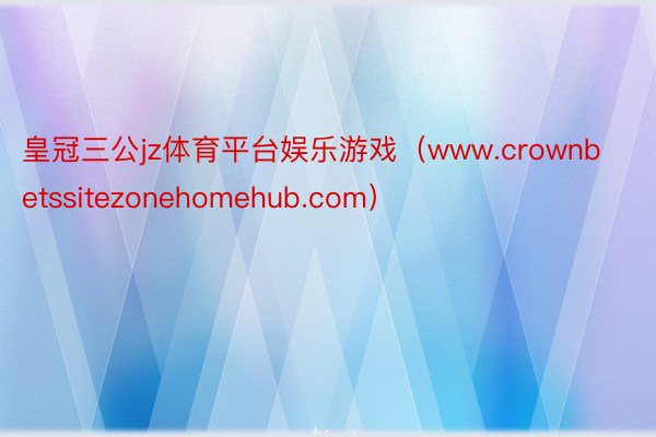 皇冠三公jz体育平台娱乐游戏（www.crownbetssitezonehomehub.com）