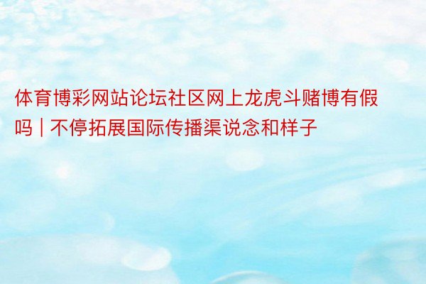 体育博彩网站论坛社区网上龙虎斗赌博有假吗 | 不停拓展国际传播渠说念和样子