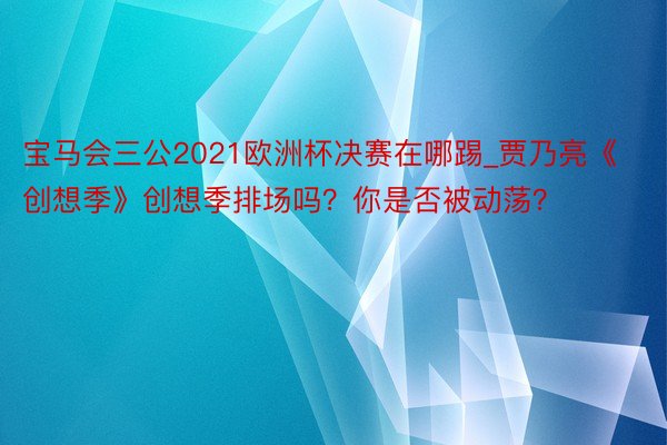 宝马会三公2021欧洲杯决赛在哪踢_贾乃亮《创想季》创想季排场吗？你是否被动荡？