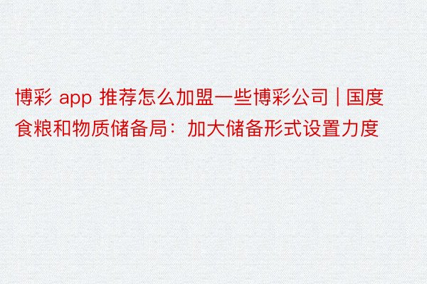 博彩 app 推荐怎么加盟一些博彩公司 | 国度食粮和物质储备局：加大储备形式设置力度