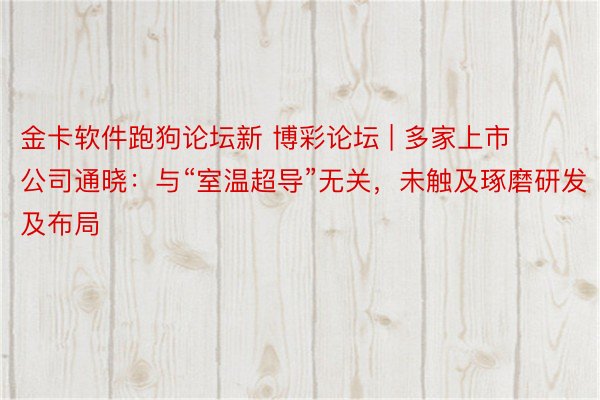 金卡软件跑狗论坛新 博彩论坛 | 多家上市公司通晓：与“室温超导”无关，未触及琢磨研发及布局