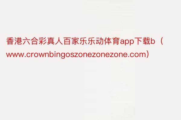 香港六合彩真人百家乐乐动体育app下载b（www.crownbingoszonezonezone.com）