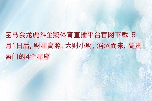 宝马会龙虎斗企鹅体育直播平台官网下载_5月1日后, 财星高照, 大财小财, 滔滔而来, 高贵盈门的4个星座