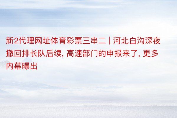 新2代理网址体育彩票三串二 | 河北白沟深夜撤回排长队后续, 高速部门的申报来了, 更多内幕曝出