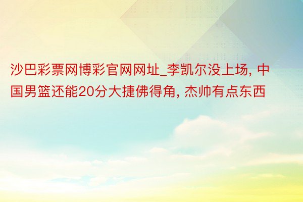 沙巴彩票网博彩官网网址_李凯尔没上场, 中国男篮还能20分大捷佛得角, 杰帅有点东西