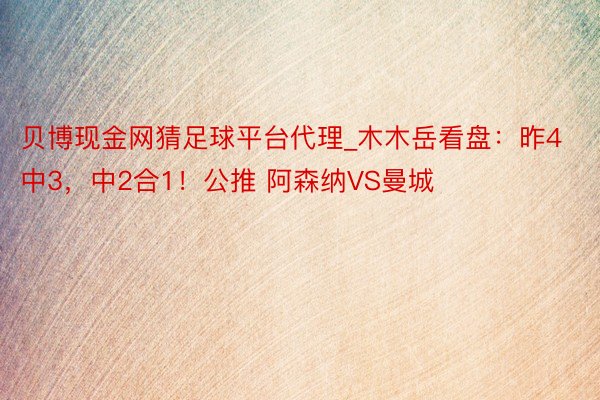 贝博现金网猜足球平台代理_木木岳看盘：昨4中3，中2合1！公推 阿森纳VS曼城