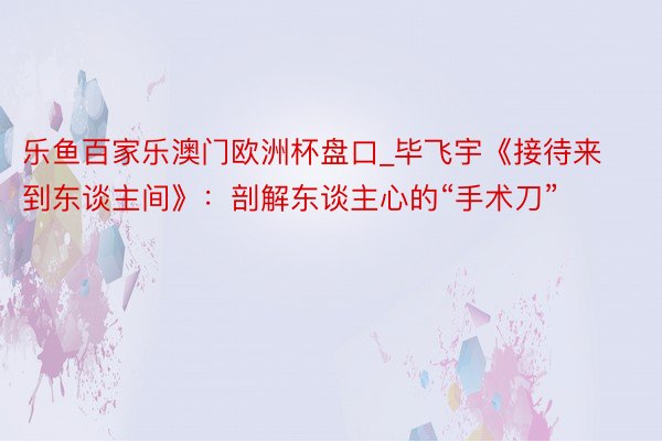 乐鱼百家乐澳门欧洲杯盘口_毕飞宇《接待来到东谈主间》：剖解东谈主心的“手术刀”