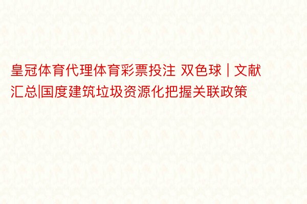 皇冠体育代理体育彩票投注 双色球 | 文献汇总|国度建筑垃圾资源化把握关联政策