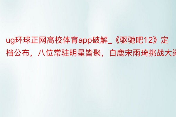 ug环球正网高校体育app破解_《驱驰吧12》定档公布，八位常驻明星皆聚，白鹿宋雨琦挑战大梁