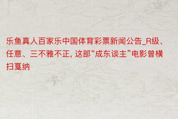 乐鱼真人百家乐中国体育彩票新闻公告_R级、任意、三不雅不正, 这部“成东谈主”电影曾横扫戛纳