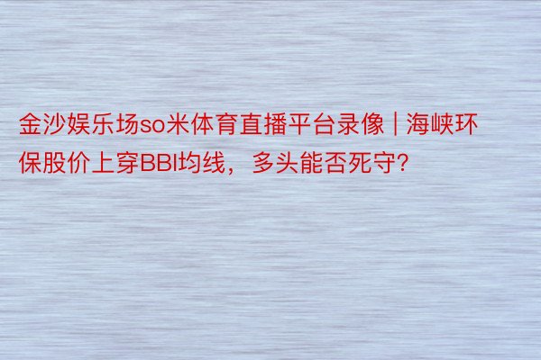 金沙娱乐场so米体育直播平台录像 | 海峡环保股价上穿BBI均线，多头能否死守？