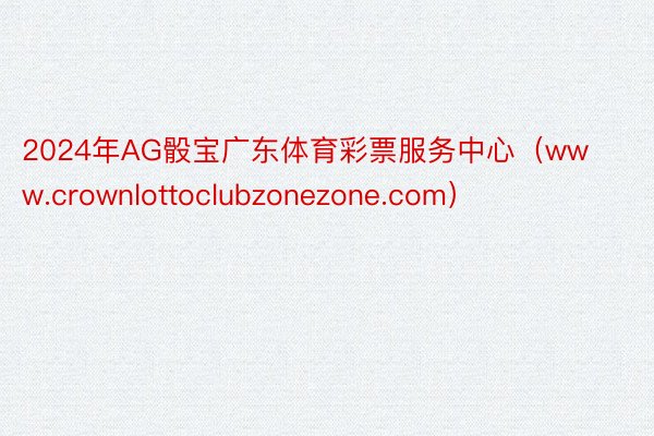 2024年AG骰宝广东体育彩票服务中心（www.crownlottoclubzonezone.com）