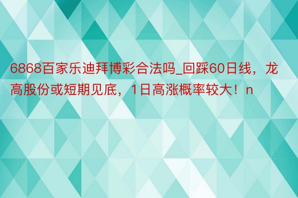 6868百家乐迪拜博彩合法吗_回踩60日线，龙高股份或短期见底，1日高涨概率较大！n