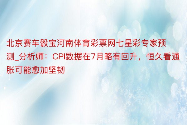 北京赛车骰宝河南体育彩票网七星彩专家预测_分析师：CPI数据在7月略有回升，恒久看通胀可能愈加坚韧