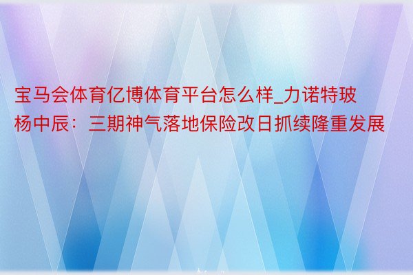 宝马会体育亿博体育平台怎么样_力诺特玻杨中辰：三期神气落地保险改日抓续隆重发展