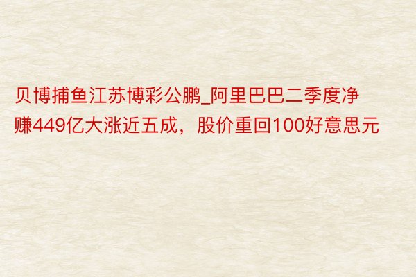 贝博捕鱼江苏博彩公鹏_阿里巴巴二季度净赚449亿大涨近五成，股价重回100好意思元