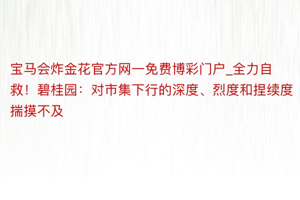 宝马会炸金花官方网一免费博彩门户_全力自救！碧桂园：对市集下行的深度、烈度和捏续度揣摸不及