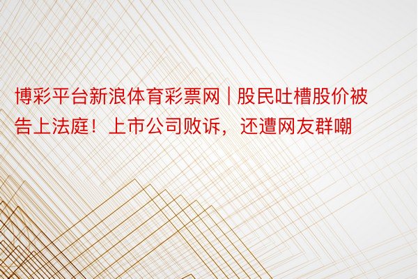 博彩平台新浪体育彩票网 | 股民吐槽股价被告上法庭！上市公司败诉，还遭网友群嘲