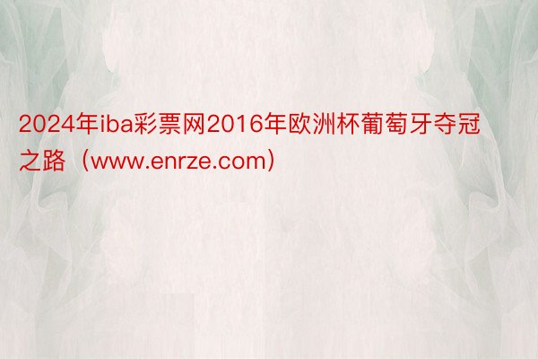 2024年iba彩票网2016年欧洲杯葡萄牙夺冠之路（www.enrze.com）