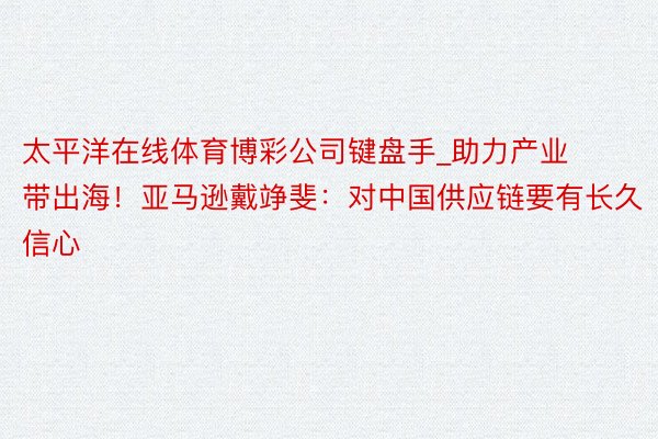 太平洋在线体育博彩公司键盘手_助力产业带出海！亚马逊戴竫斐：对中国供应链要有长久信心