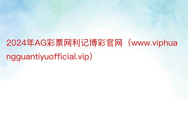 2024年AG彩票网利记博彩官网（www.viphuangguantiyuofficial.vip）